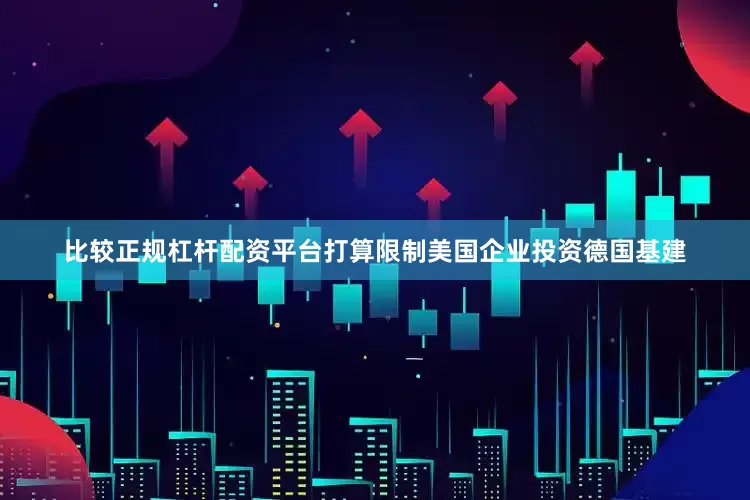 比较正规杠杆配资平台打算限制美国企业投资德国基建