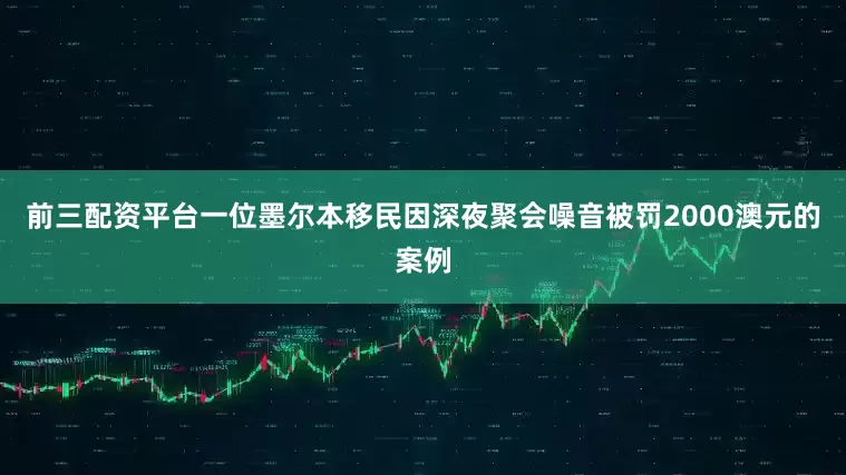 前三配资平台一位墨尔本移民因深夜聚会噪音被罚2000澳元的案例