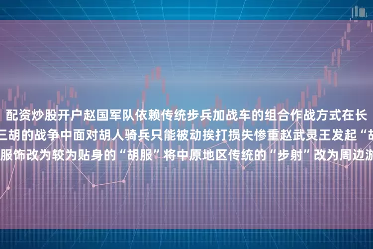 配资炒股开户赵国军队依赖传统步兵加战车的组合作战方式在长期的对外军事斗争尤其在对抗三胡的战争中面对胡人骑兵只能被动挨打损失惨重赵武灵王发起“胡服骑射”将中原的宽衣博带服饰改为较为贴身的“胡服”将中原地区传统的“步射”改为周边游牧部族的“马射”△邯郸市“胡服骑射”雕塑这样的改变扭转了赵国对外作战的局势还促进了民族融合和交流直至2000多年后的今天赵武灵王勇于打破思维定式的精神还在延续邯郸的街头、公园