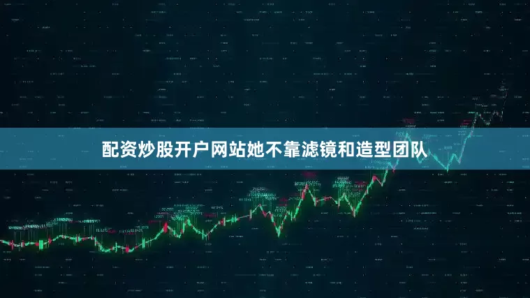 配资炒股开户网站她不靠滤镜和造型团队