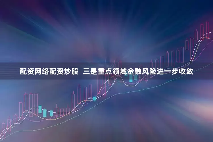 配资网络配资炒股  三是重点领域金融风险进一步收敛