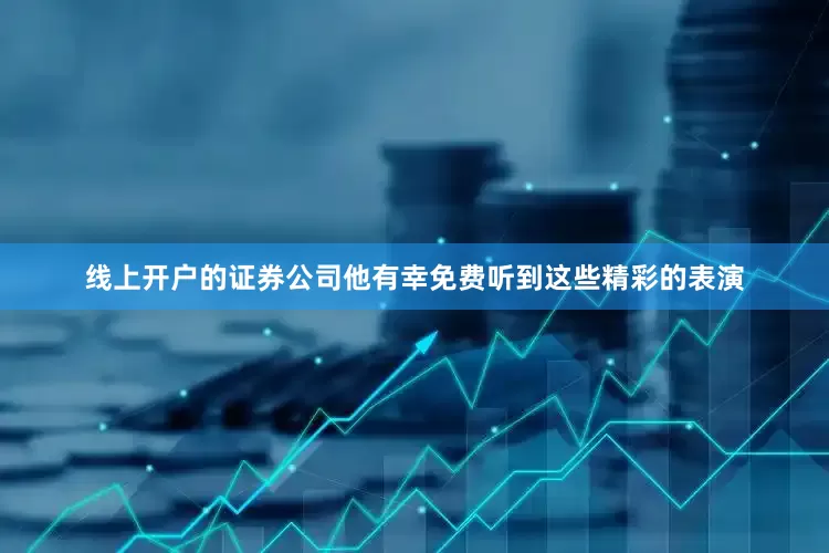 线上开户的证券公司他有幸免费听到这些精彩的表演