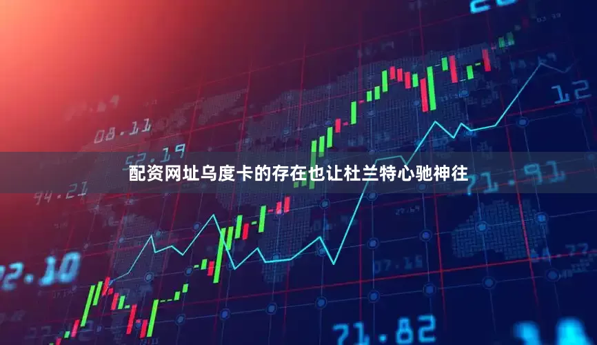 配资网址乌度卡的存在也让杜兰特心驰神往