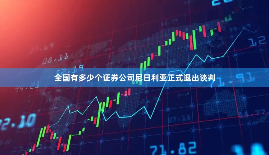 全国有多少个证券公司尼日利亚正式退出谈判