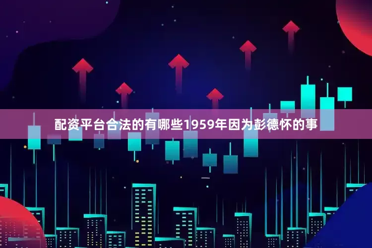 配资平台合法的有哪些1959年因为彭德怀的事