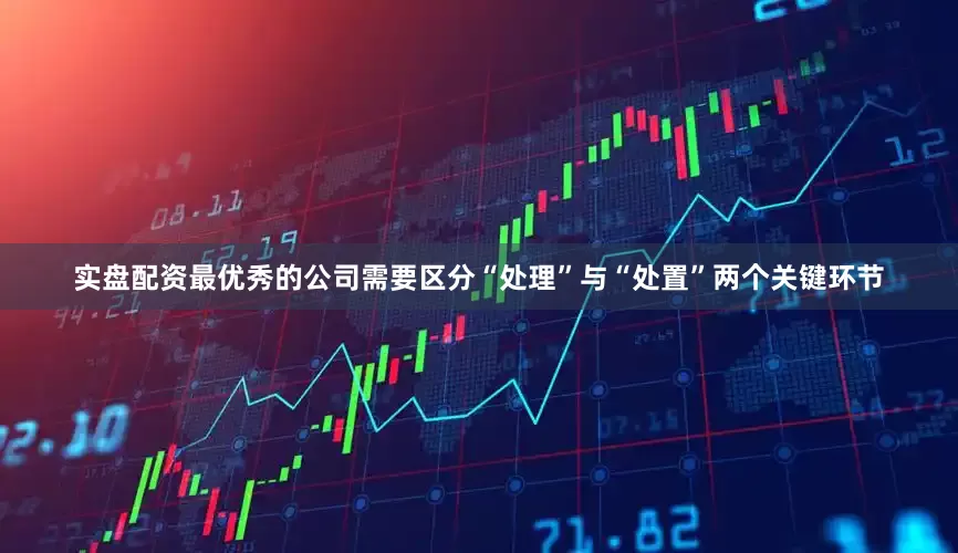 实盘配资最优秀的公司需要区分“处理”与“处置”两个关键环节