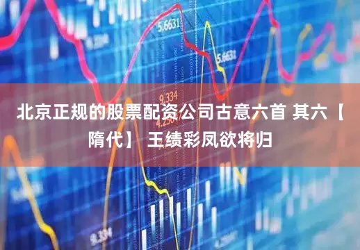 北京正规的股票配资公司古意六首 其六【隋代】 王绩彩凤欲将归