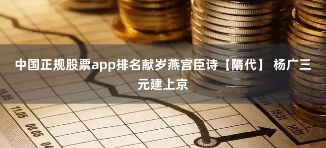 中国正规股票app排名献岁燕宫臣诗【隋代】 杨广三元建上京