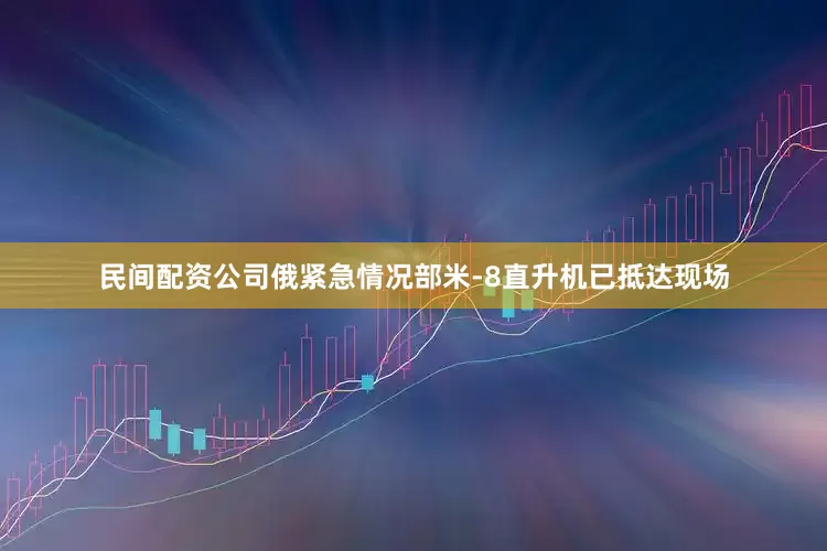 民间配资公司俄紧急情况部米-8直升机已抵达现场