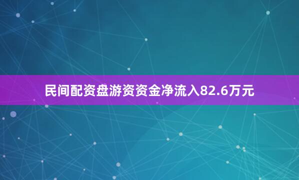 民间配资盘游资资金净流入82.6万元