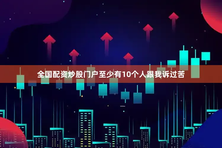 全国配资炒股门户至少有10个人跟我诉过苦