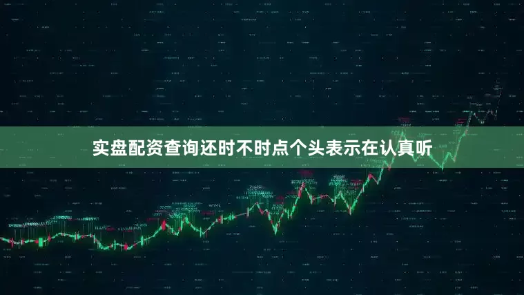 实盘配资查询还时不时点个头表示在认真听