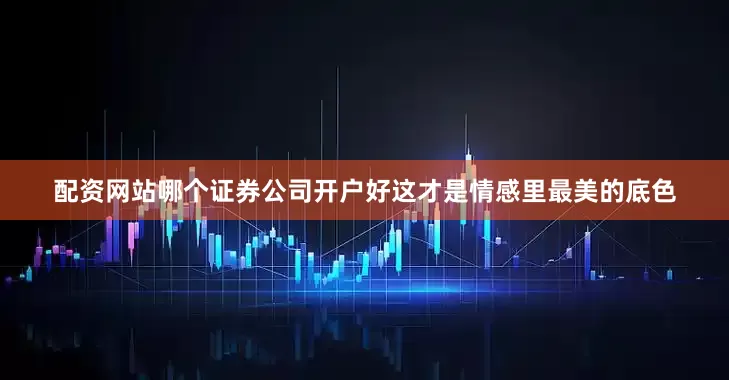 配资网站哪个证券公司开户好这才是情感里最美的底色
