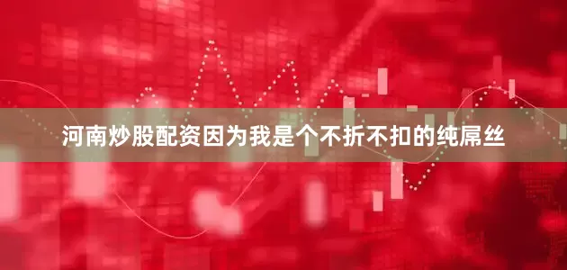 河南炒股配资因为我是个不折不扣的纯屌丝
