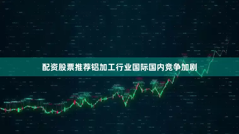 配资股票推荐铝加工行业国际国内竞争加剧