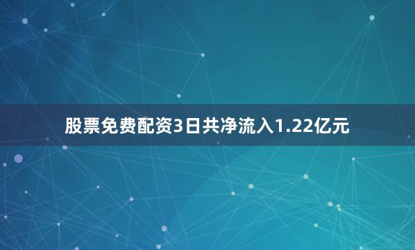股票免费配资3日共净流入1.22亿元