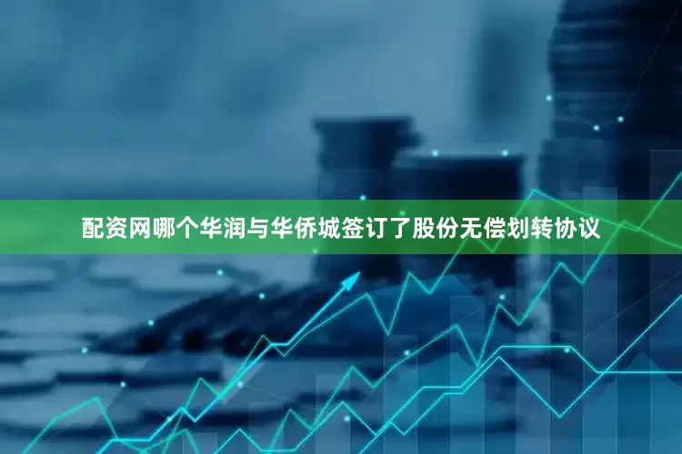 配资网哪个华润与华侨城签订了股份无偿划转协议