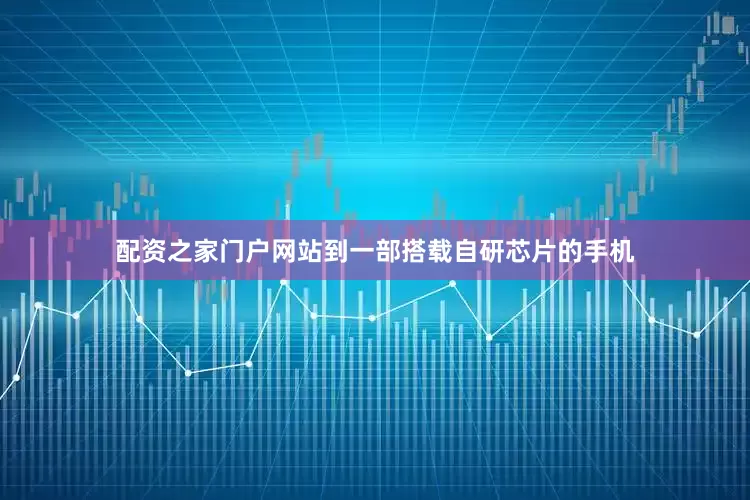 配资之家门户网站到一部搭载自研芯片的手机