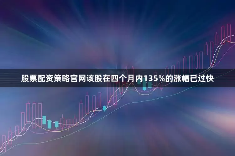 股票配资策略官网该股在四个月内135%的涨幅已过快