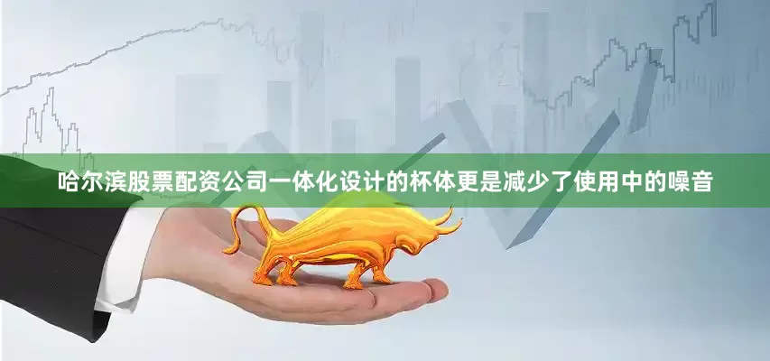 哈尔滨股票配资公司一体化设计的杯体更是减少了使用中的噪音