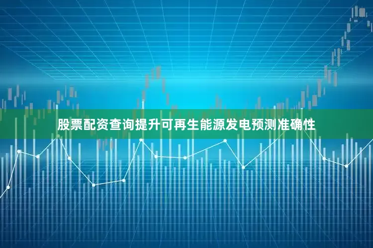 股票配资查询提升可再生能源发电预测准确性