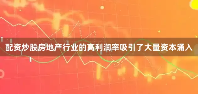 配资炒股房地产行业的高利润率吸引了大量资本涌入