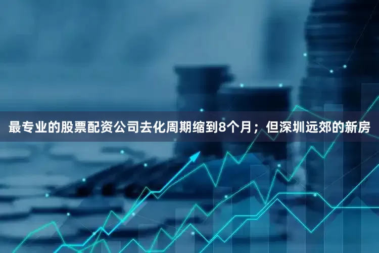 最专业的股票配资公司去化周期缩到8个月；但深圳远郊的新房