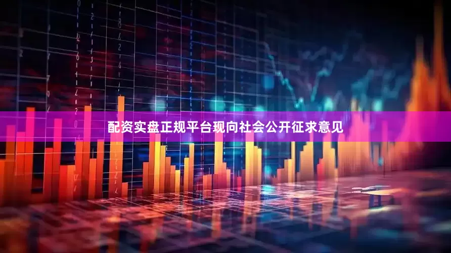 配资实盘正规平台现向社会公开征求意见