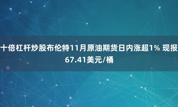 十倍杠杆炒股布伦特11月原油期货日内涨超1% 现报67.41美元/桶