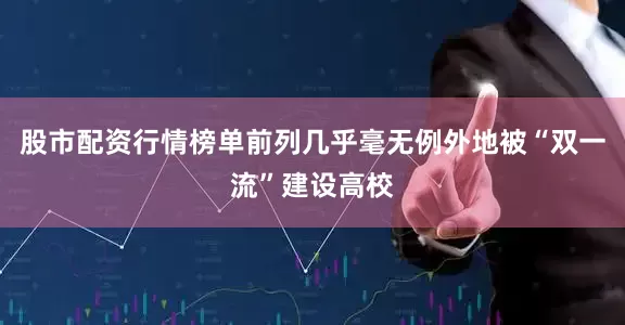 股市配资行情榜单前列几乎毫无例外地被“双一流”建设高校