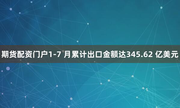 期货配资门户1-7 月累计出口金额达345.62 亿美元