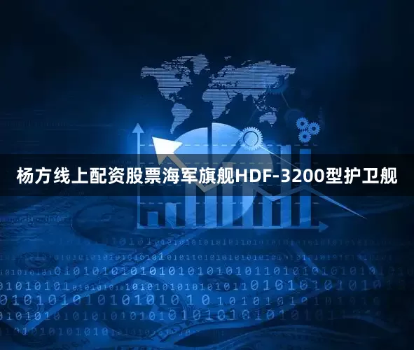 杨方线上配资股票海军旗舰HDF-3200型护卫舰