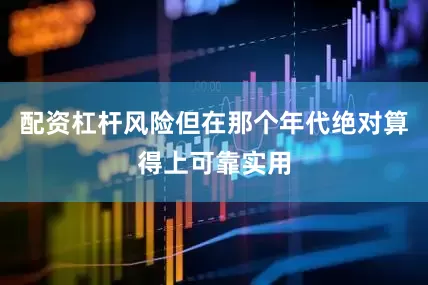 配资杠杆风险但在那个年代绝对算得上可靠实用