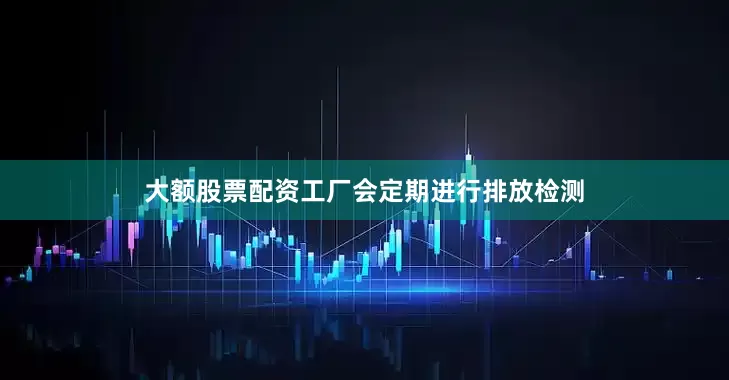 大额股票配资工厂会定期进行排放检测