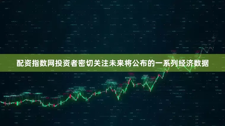 配资指数网投资者密切关注未来将公布的一系列经济数据