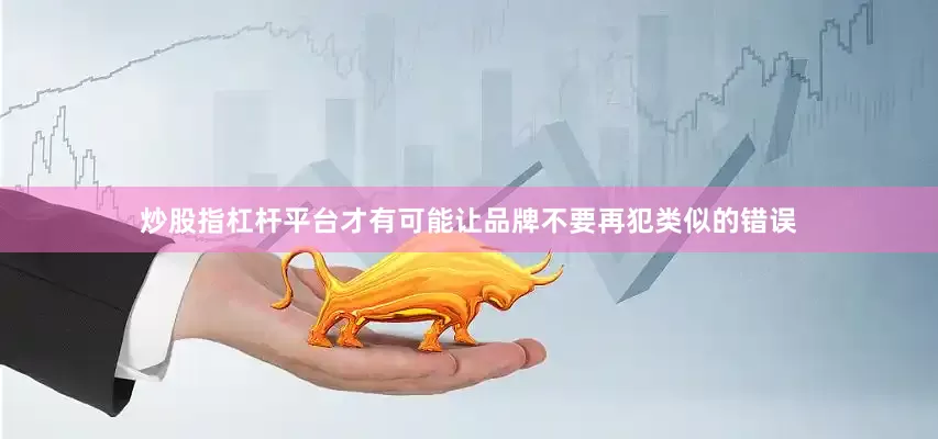 炒股指杠杆平台才有可能让品牌不要再犯类似的错误