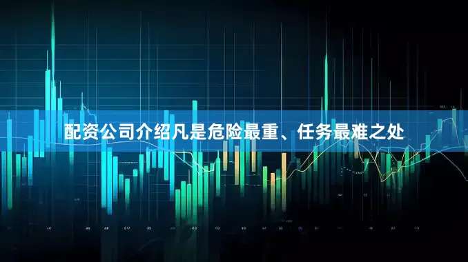 配资公司介绍凡是危险最重、任务最难之处