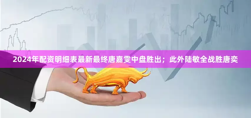 2024年配资明细表最新最终唐嘉雯中盘胜出；此外陆敏全战胜唐奕