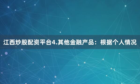 江西炒股配资平台4.其他金融产品：根据个人情况