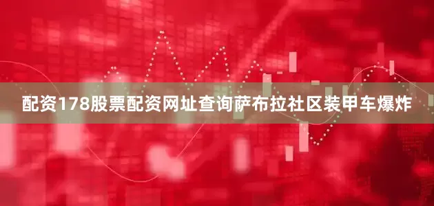 配资178股票配资网址查询萨布拉社区装甲车爆炸