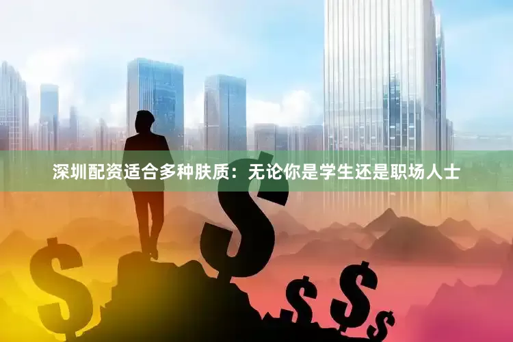 深圳配资适合多种肤质：无论你是学生还是职场人士