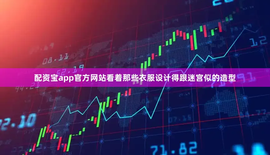 配资宝app官方网站看着那些衣服设计得跟迷宫似的造型