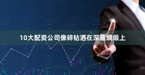 10大配资公司像碎钻洒在深蓝绸缎上