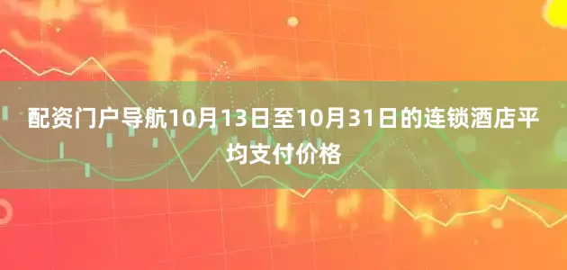 配资门户导航10月13日至10月31日的连锁酒店平均支付价格
