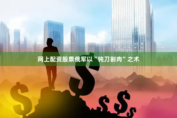 网上配资股票俄军以“钝刀割肉”之术