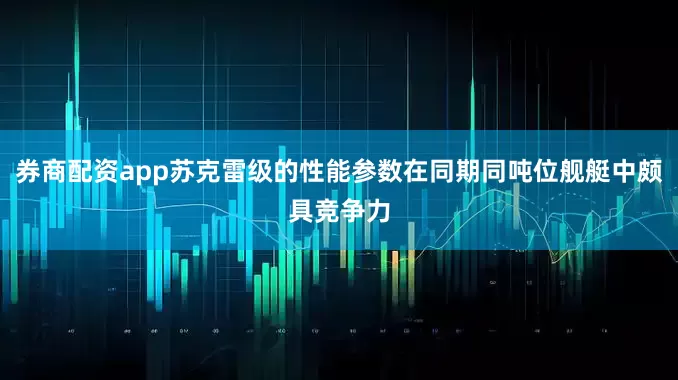 券商配资app苏克雷级的性能参数在同期同吨位舰艇中颇具竞争力