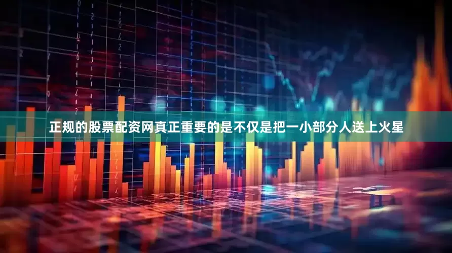正规的股票配资网真正重要的是不仅是把一小部分人送上火星