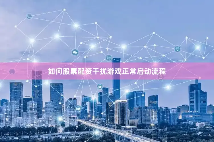 如何股票配资干扰游戏正常启动流程
