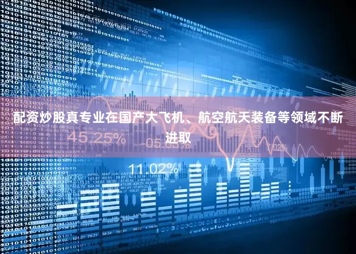 配资炒股真专业在国产大飞机、航空航天装备等领域不断进取