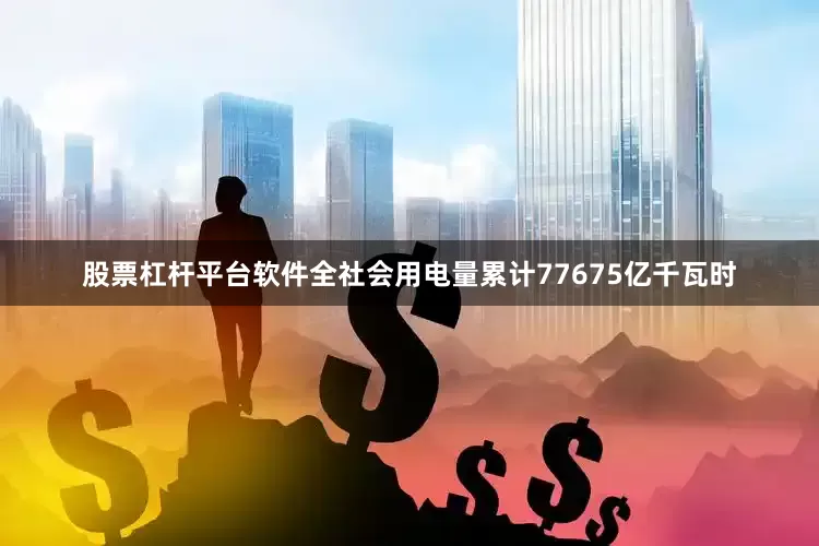 股票杠杆平台软件全社会用电量累计77675亿千瓦时